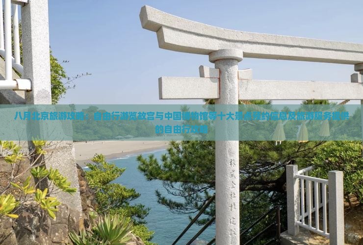 八月北京旅游攻略：自由行游览故宫与中国博物馆等十大景点预约信息及旅游服务提供的自由行攻略
