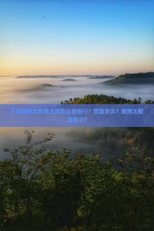 从信阳到北京恭王府怎么自由行？需要多久？费用大概是多少？