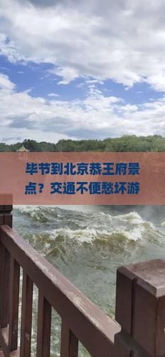 毕节到北京恭王府景点？交通不便愁坏游客，自驾游攻略和网红打卡地推荐