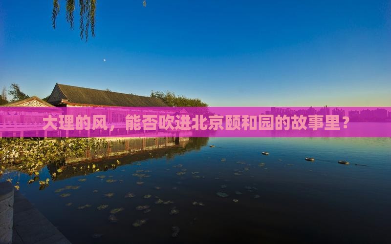 大理的风，能否吹进北京颐和园的故事里？