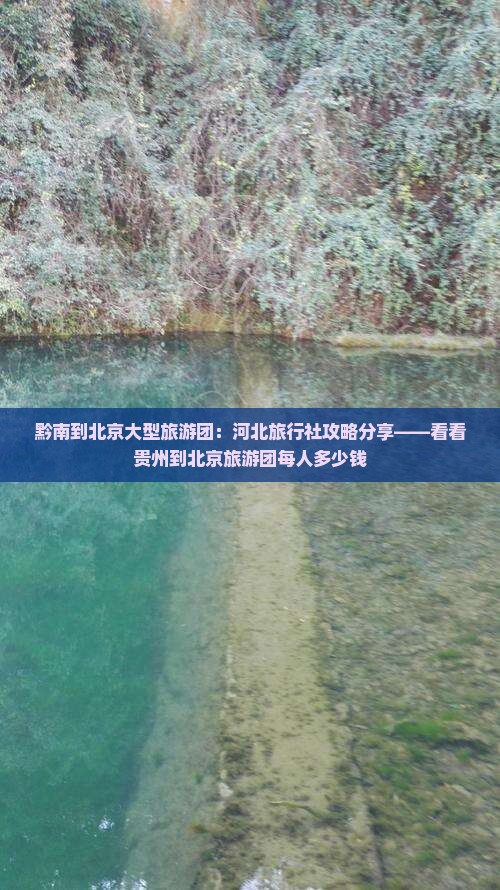 黔南到北京大型旅游团：河北旅行社攻略分享——看看贵州到北京旅游团每人多少钱