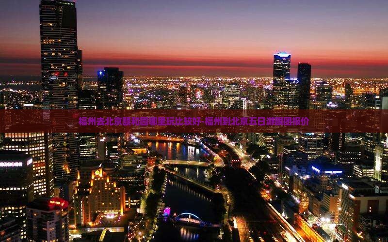 福州去北京颐和园哪里玩比较好-福州到北京五日游跟团报价