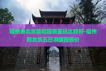 福州去北京颐和园哪里玩比较好-福州到北京五日游跟团报价