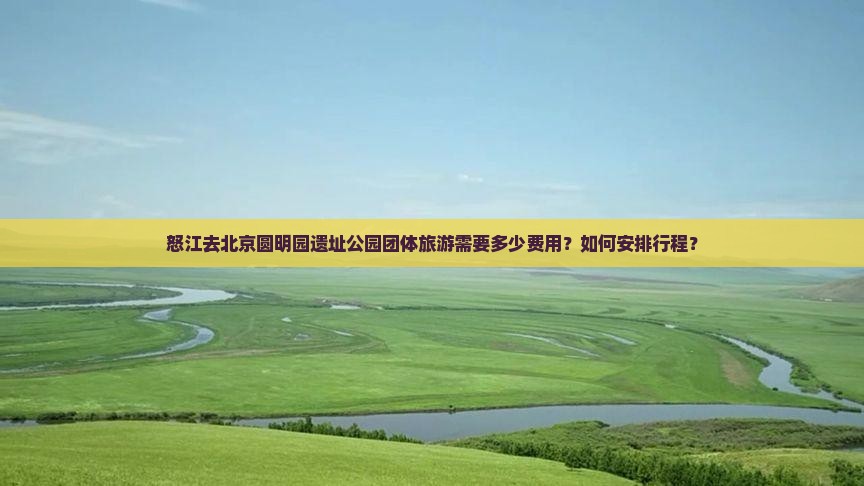 怒江去北京圆明园遗址公园团体旅游需要多少费用？如何安排行程？