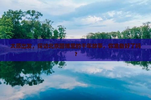 太原出发，探访北京国博里的千年故事，你准备好了吗？