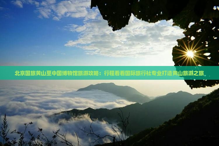 北京国旅黄山至中国博物馆旅游攻略：行程看看国际旅行社专业打造黄山旅游之旅