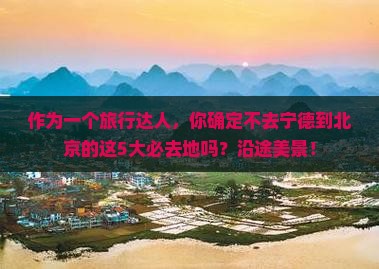 作为一个旅行达人，你确定不去宁德到北京的这5大必去地吗？沿途美景！