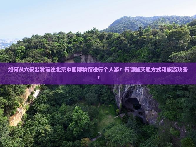 如何从六安出发前往北京中国博物馆进行个人游？有哪些交通方式和旅游攻略？