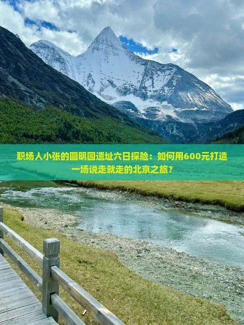 职场人小张的圆明园遗址六日探险：如何用600元打造一场说走就走的北京之旅？