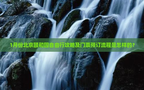 1月份北京颐和园自由行攻略及门票预订流程是怎样的？