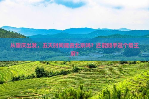 从肇庆出发，五天时间能去北京吗？还能顺手逛个恭王府？