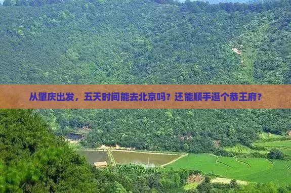 从肇庆出发，五天时间能去北京吗？还能顺手逛个恭王府？