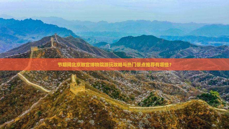 节期间北京故宫博物院游玩攻略与热门景点推荐有哪些？