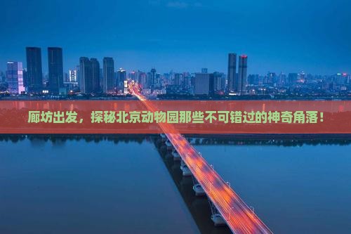 廊坊出发，探秘北京动物园那些不可错过的神奇角落！