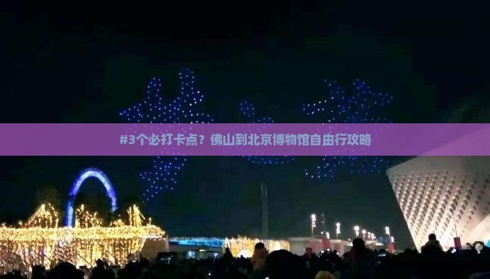 #3个必打卡点？佛山到北京博物馆自由行攻略
