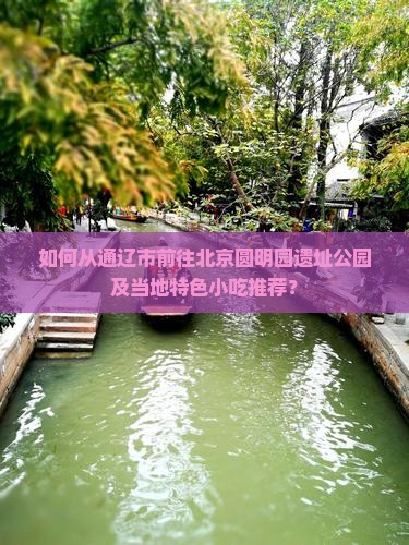 如何从通辽市前往北京圆明园遗址公园及当地特色小吃推荐？