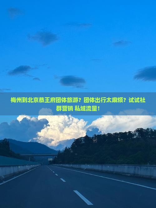梅州到北京恭王府团体旅游？团体出行太麻烦？试试社群营销+私域流量！