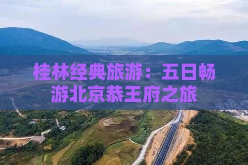 桂林经典旅游：五日畅游北京恭王府之旅