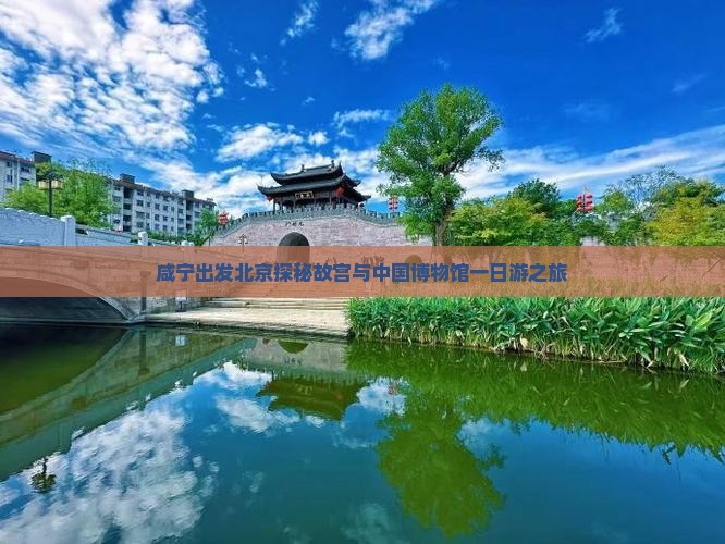 咸宁出发北京探秘故宫与中国博物馆一日游之旅