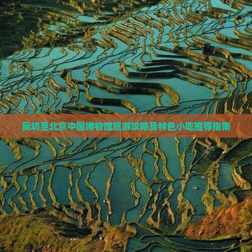 廊坊至北京中国博物馆旅游攻略及特色小吃推荐指南