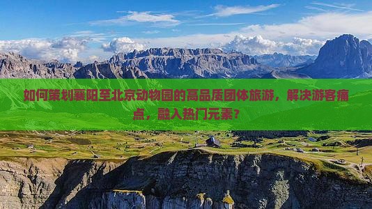 如何策划襄阳至北京动物园的高品质团体旅游，解决游客痛点，融入热门元素？