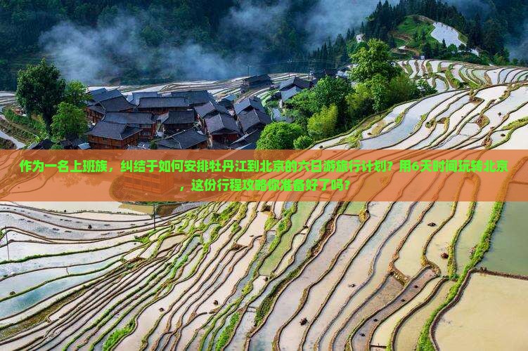 作为一名上班族，纠结于如何安排牡丹江到北京的六日游旅行计划？用6天时间玩转北京，这份行程攻略你准备好了吗？