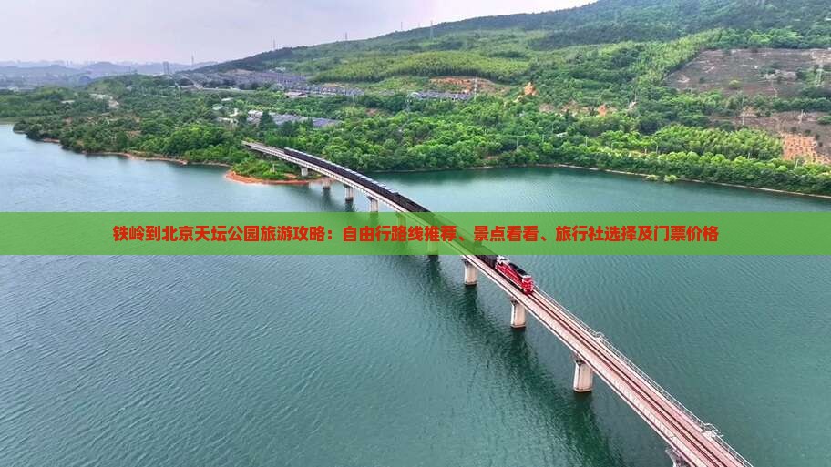 铁岭到北京天坛公园旅游攻略：自由行路线推荐、景点看看、旅行社选择及门票价格