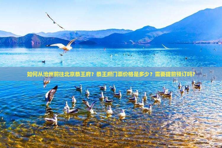 如何从沧州前往北京恭王府？恭王府门票价格是多少？需要提前预订吗？