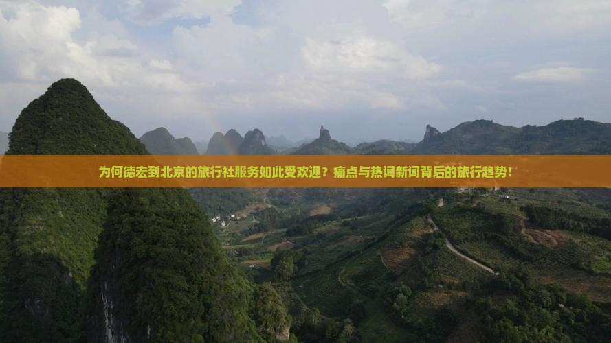 为何德宏到北京的旅行社服务如此受欢迎？痛点与热词新词背后的旅行趋势！