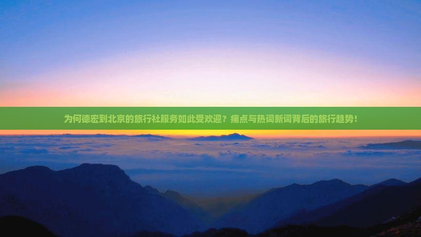 为何德宏到北京的旅行社服务如此受欢迎？痛点与热词新词背后的旅行趋势！