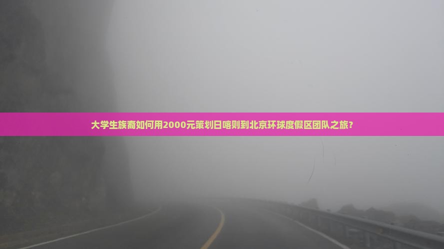 大学生族裔如何用2000元策划日喀则到北京环球度假区团队之旅？