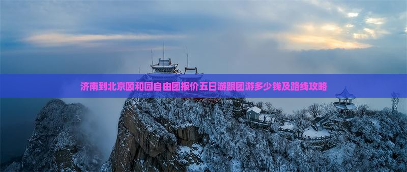 济南到北京颐和园自由团报价五日游跟团游多少钱及路线攻略