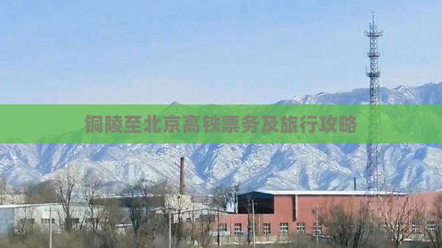 铜陵至北京高铁票务及旅行攻略