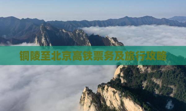 铜陵至北京高铁票务及旅行攻略