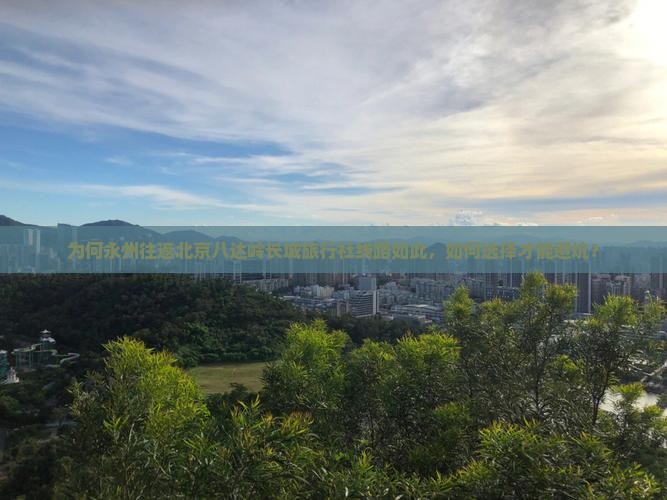 为何永州往返北京八达岭长城旅行社线路如此，如何选择才能避坑？