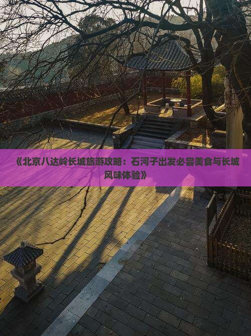 《北京八达岭长城旅游攻略：石河子出发必尝美食与长城风味体验》