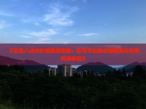 《北京八达岭长城旅游攻略：石河子出发必尝美食与长城风味体验》