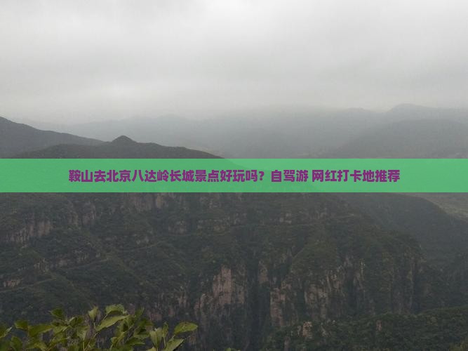 鞍山去北京八达岭长城景点好玩吗？自驾游+网红打卡地推荐