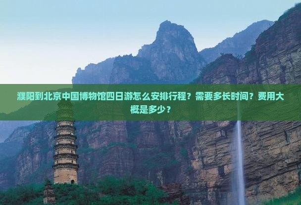 濮阳到北京中国博物馆四日游怎么安排行程？需要多长时间？费用大概是多少？