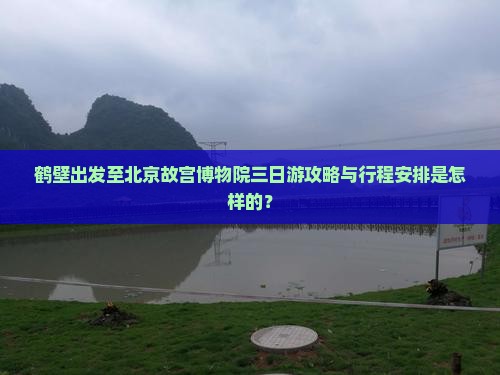 鹤壁出发至北京故宫博物院三日游攻略与行程安排是怎样的？