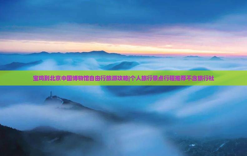 宝鸡到北京中国博物馆自由行旅游攻略|个人旅行景点行程推荐不含旅行社