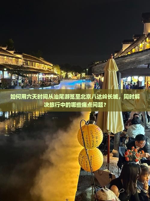 如何用六天时间从汕尾游览至北京八达岭长城，同时解决旅行中的哪些痛点问题？