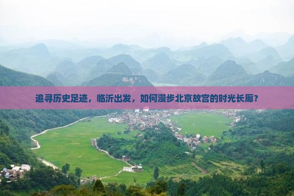 追寻历史足迹，临沂出发，如何漫步北京故宫的时光长廊？