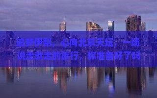 追梦伊犁，心向北京天坛，一场说走就走的旅行，你准备好了吗？