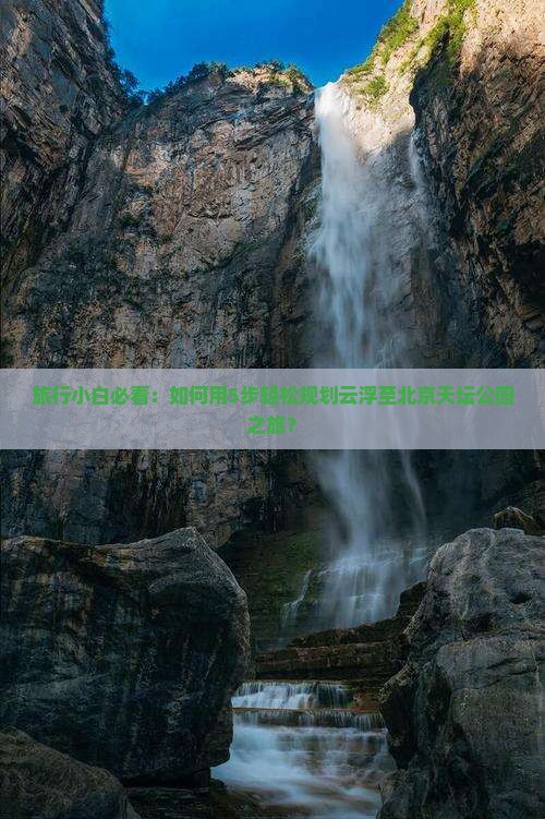 旅行小白必看：如何用5步轻松规划云浮至北京天坛公园之旅？