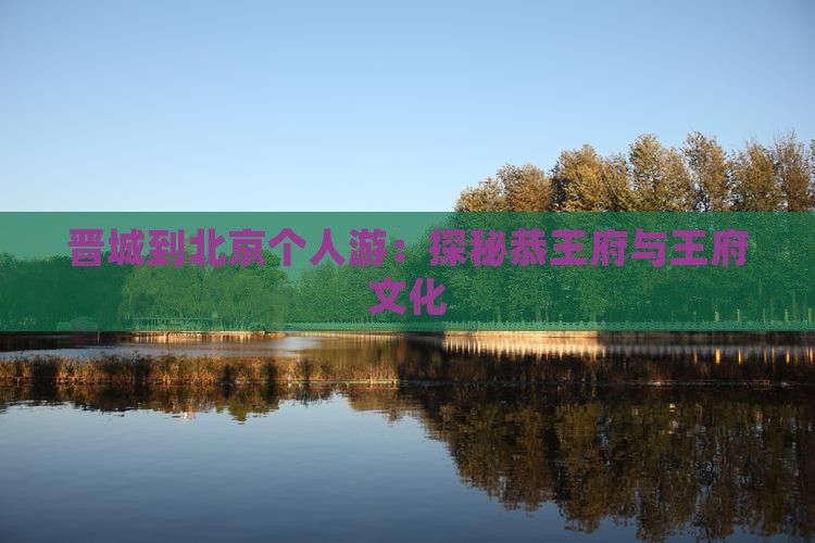 晋城到北京个人游：探秘恭王府与王府文化