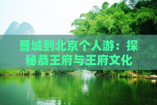晋城到北京个人游：探秘恭王府与王府文化