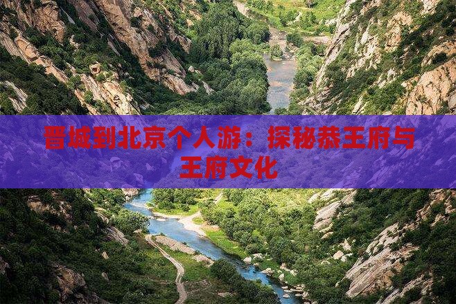 晋城到北京个人游：探秘恭王府与王府文化
