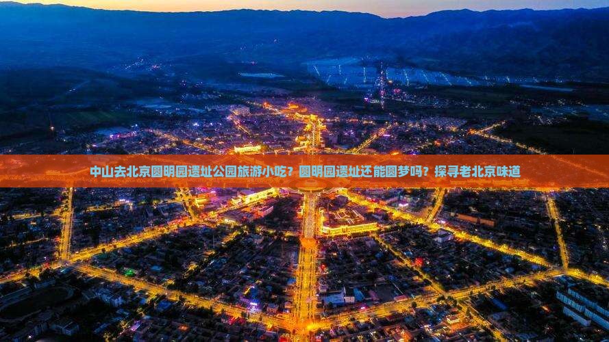 中山去北京圆明园遗址公园旅游小吃？圆明园遗址还能圆梦吗？探寻老北京味道