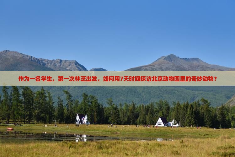作为一名学生，第一次林芝出发，如何用7天时间探访北京动物园里的奇妙动物？